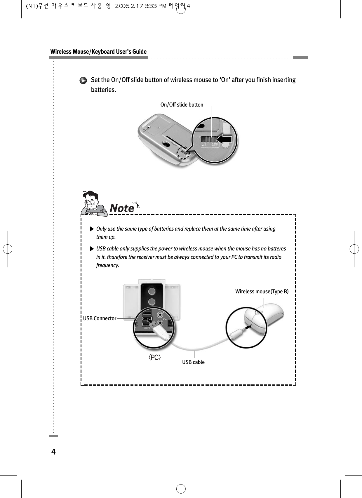 Only use the same type of batteries and replace them at the same time after usingthem up.USB cable only supplies the power to wireless mouse when the mouse has no batteresin it. tharefore the receiver must be always connected to your PC to transmit its radiofrequency.On/Off slide buttonWireless Mouse/Keyboard User’s Guide4USB ConnectorUSB cableWireless mouse(Type B)Set the On/Off slide button of wireless mouse to ‘On’ after you finish insertingbatteries.