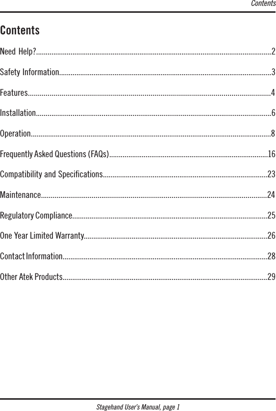 ContentsStagehand User’s Manual, page 1 ContentsNeed Help?...........................................................................................................................2Safety Information...............................................................................................................3Features...........................................................................................................................4Installation..........................................................................................................................6Operation.............................................................................................................................8Frequently Asked Questions (FAQs)...................................................................................16Compatibility and Speciﬁcations......................................................................................23Maintenance....................................................................................................................24Regulatory Compliance......................................................................................................25One Year Limited Warranty................................................................................................26Contact Information...........................................................................................................28Other Atek Products...........................................................................................................29