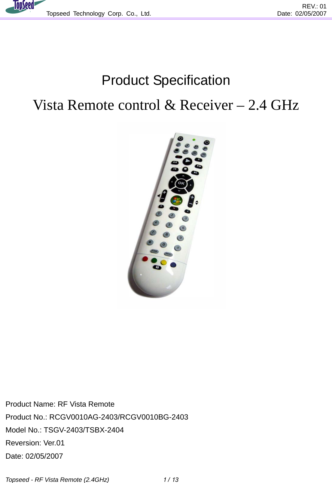                                        REV.: 01              Topseed Technology Corp. Co., Ltd.    Date: 02/05/2007    Topseed - RF Vista Remote (2.4GHz)  1 / 13    Product Specification Vista Remote control &amp; Receiver – 2.4 GHz        Product Name: RF Vista Remote   Product No.: RCGV0010AG-2403/RCGV0010BG-2403 Model No.: TSGV-2403/TSBX-2404 Reversion: Ver.01 Date: 02/05/2007 