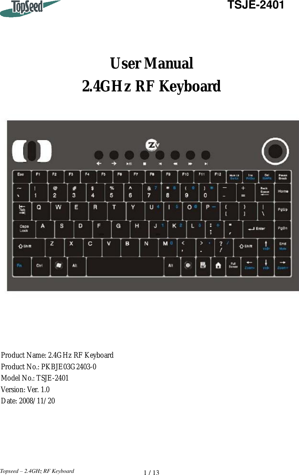   1 / 13  TSJE-2401 Topseed – 2.4GHz RF Keyboard     User Manual 2.4GHz RF Keyboard       Product Name: 2.4GHz RF Keyboard Product No.: PKBJE03G2403-0 Model No.: TSJE-2401 Version: Ver. 1.0 Date: 2008/11/20      