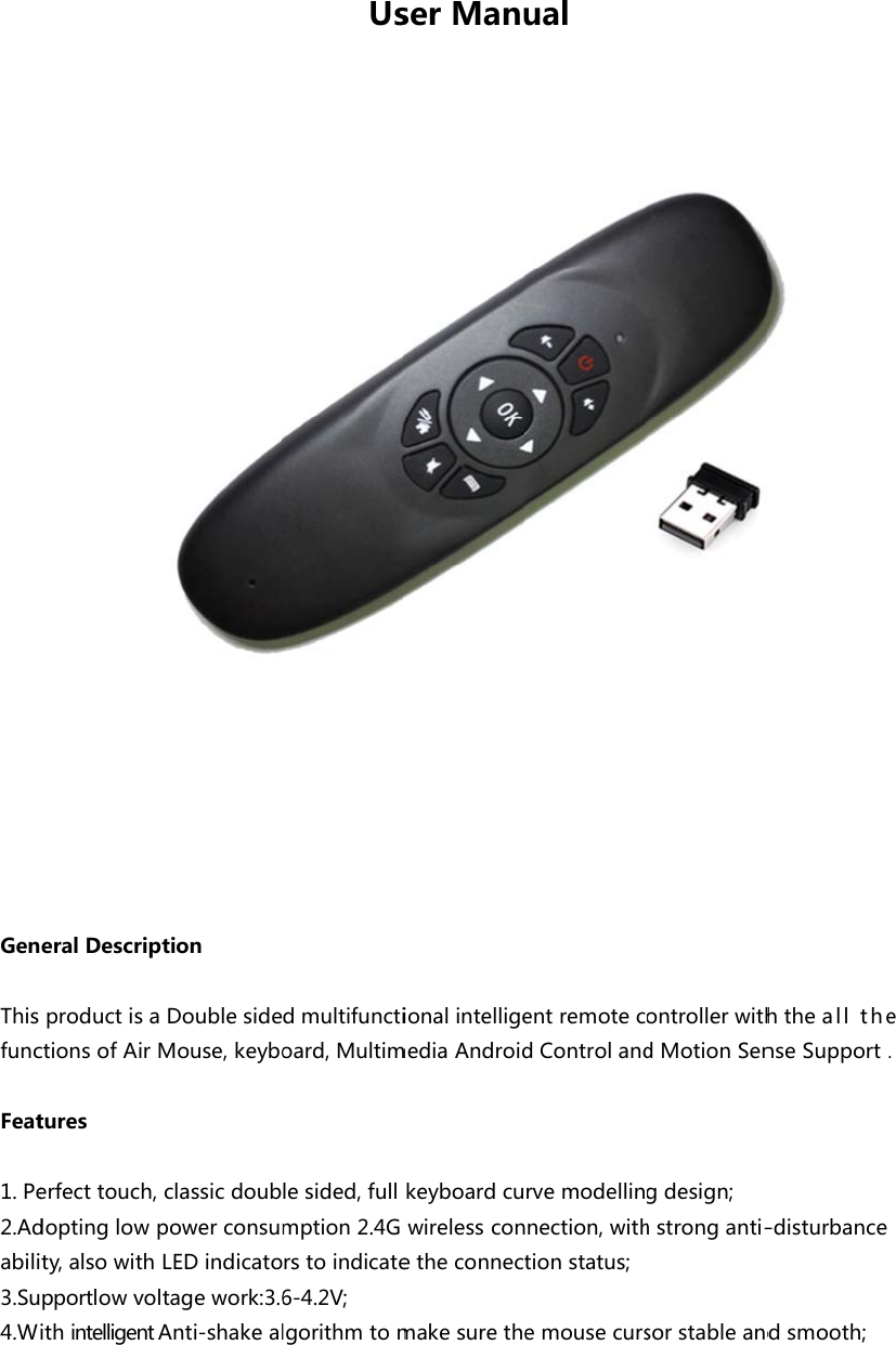 GenThisfuncFeat1. Pe2.Adabili3.Su4.WeralDescripproductisactionsofAirMtureserfecttouch,doptinglowpty,alsowithpportlowvolithintelligentAtionDoublesideMouse,keyboclassicdoubpowerconsumLEDindicatotagework:3.6Anti-shakealUsdmultifunctioard,Multimlesided,fullmption2.4Grstoindicate6-4.2V; lgorithmtomserManuionalintelligemediaAndroidkeyboardcuwirelessconetheconnectmakesuretheualentremotecdControlandrvemodellinnection,withtionstatus;emousecursontrollerwithdMotionSengdesign;hstronganti-sorstableandhtheallthenseSupport.-disturbancedsmooth;e.