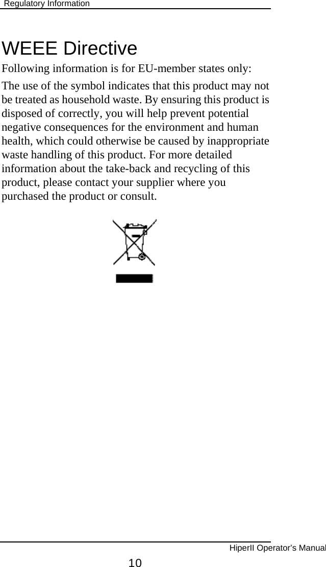  Regulatory Information  WEEE Directive Following information is for EU-member states only: The use of the symbol indicates that this product may not be treated as household waste. By ensuring this product is disposed of correctly, you will help prevent potential negative consequences for the environment and human health, which could otherwise be caused by inappropriate waste handling of this product. For more detailed information about the take-back and recycling of this product, please contact your supplier where you purchased the product or consult.         HiperII Operator’s Manual 10 