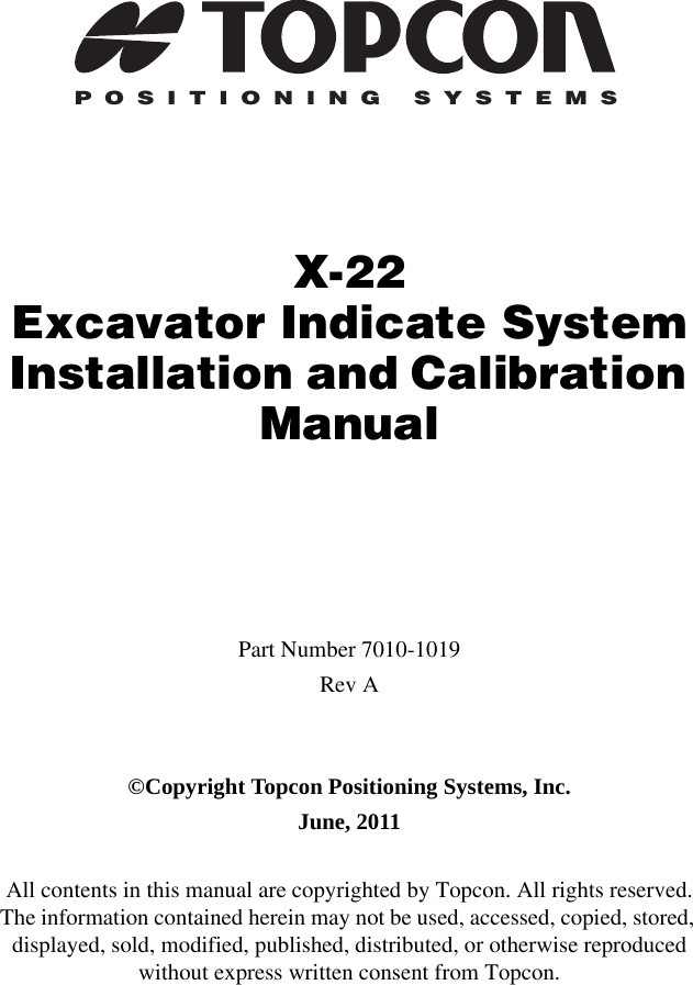 POSITIONING SYSTEMSX-22Excavator Indicate SystemInstallation and Calibration ManualPart Number 7010-1019Rev A©Copyright Topcon Positioning Systems, Inc.June, 2011All contents in this manual are copyrighted by Topcon. All rights reserved. The information contained herein may not be used, accessed, copied, stored, displayed, sold, modified, published, distributed, or otherwise reproduced without express written consent from Topcon.