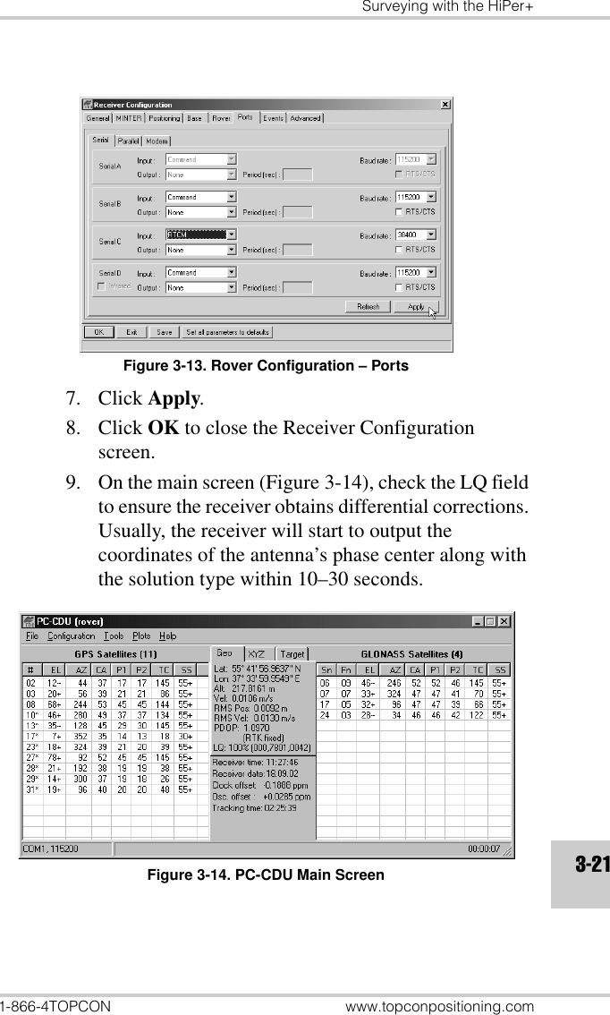 Surveying with the HiPer+1-866-4TOPCON www.topconpositioning.com3-21Figure 3-13. Rover Configuration – Ports7. Click Apply.8. Click OK to close the Receiver Configuration screen.9. On the main screen (Figure 3-14), check the LQ field to ensure the receiver obtains differential corrections. Usually, the receiver will start to output the coordinates of the antenna’s phase center along with the solution type within 10–30 seconds.Figure 3-14. PC-CDU Main Screen