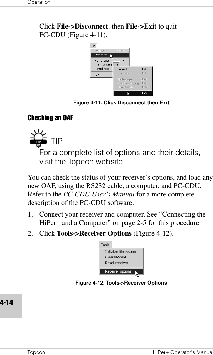 OperationTopcon HiPer+ Operator’s Manual4-14Click File-&gt;Disconnect, then File-&gt;Exit to quit PC-CDU (Figure 4-11).Figure 4-11. Click Disconnect then ExitChecking an OAFTIPFor a complete list of options and their details, visit the Topcon website.You can check the status of your receiver’s options, and load any new OAF, using the RS232 cable, a computer, and PC-CDU. Refer to the PC-CDU User’s Manual for a more complete description of the PC-CDU software.1. Connect your receiver and computer. See “Connecting the HiPer+ and a Computer” on page 2-5 for this procedure.2. Click Tools-&gt;Receiver Options (Figure 4-12).Figure 4-12. Tools-&gt;Receiver Options