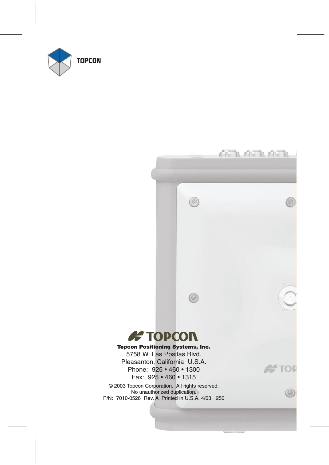 TOPCON©2003 Topcon Corporation.  All rights reserved.No unauthorized duplication.P/N:  7010-0526  Rev. A Printed in U.S.A. 4/03   250Topcon Positioning Systems, Inc.5758 W. Las Positas Blvd.Pleasanton, California  U.S.A.Phone:  925 • 460 • 1300Fax:  925 • 460 • 1315