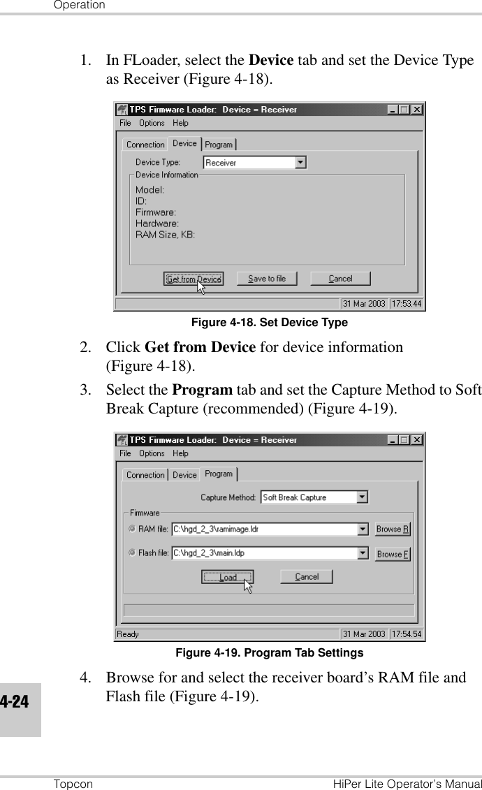 OperationTopcon HiPer Lite Operator’s Manual4-241. In FLoader, select the Device tab and set the Device Type as Receiver (Figure 4-18).Figure 4-18. Set Device Type2. Click Get from Device for device information (Figure 4-18).3. Select the Program tab and set the Capture Method to Soft Break Capture (recommended) (Figure 4-19).Figure 4-19. Program Tab Settings4. Browse for and select the receiver board’s RAM file and Flash file (Figure 4-19).