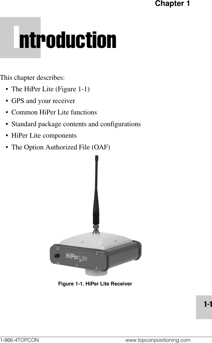 Chapter 11-866-4TOPCON www.topconpositioning.com1-1IntroductionThis chapter describes:• The HiPer Lite (Figure 1-1)• GPS and your receiver• Common HiPer Lite functions• Standard package contents and configurations• HiPer Lite components• The Option Authorized File (OAF)Figure 1-1. HiPer Lite Receiver