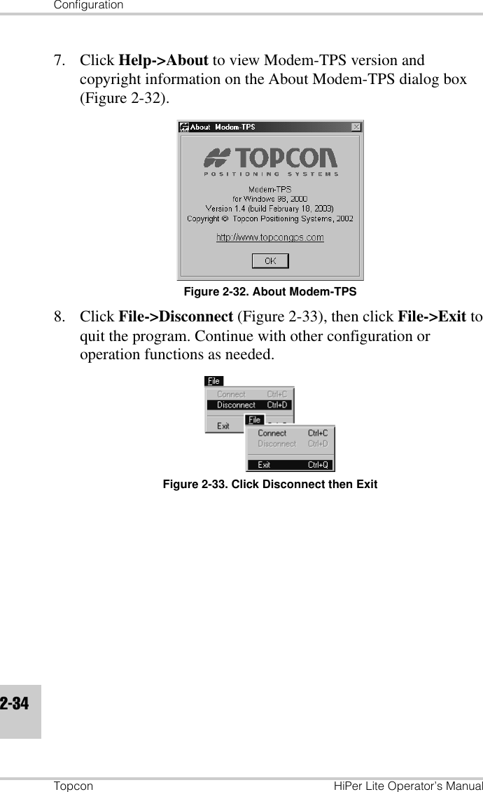 ConfigurationTopcon HiPer Lite Operator’s Manual2-347. Click Help-&gt;About to view Modem-TPS version and copyright information on the About Modem-TPS dialog box (Figure 2-32).Figure 2-32. About Modem-TPS8. Click File-&gt;Disconnect (Figure 2-33), then click File-&gt;Exit to quit the program. Continue with other configuration or operation functions as needed.Figure 2-33. Click Disconnect then Exit