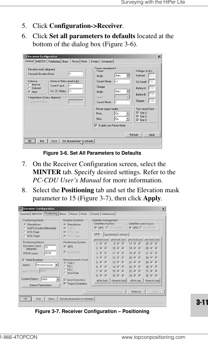 Surveying with the HiPer Lite1-866-4TOPCON www.topconpositioning.com3-115. Click Configuration-&gt;Receiver.6. Click Set all parameters to defaults located at the bottom of the dialog box (Figure 3-6).Figure 3-6. Set All Parameters to Defaults7. On the Receiver Configuration screen, select the MINTER tab. Specify desired settings. Refer to the PC-CDU User’s Manual for more information.8. Select the Positioning tab and set the Elevation mask parameter to 15 (Figure 3-7), then click Apply.Figure 3-7. Receiver Configuration – Positioning