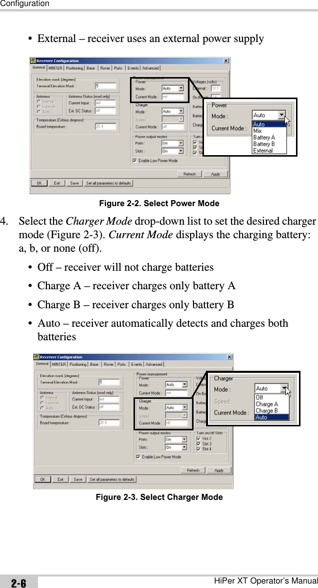 ConfigurationHiPer XT Operator’s Manual2-6• External – receiver uses an external power supply Figure 2-2. Select Power Mode4. Select the Charger Mode drop-down list to set the desired charger mode (Figure 2-3). Current Mode displays the charging battery: a, b, or none (off).• Off – receiver will not charge batteries• Charge A – receiver charges only battery A• Charge B – receiver charges only battery B• Auto – receiver automatically detects and charges both batteries Figure 2-3. Select Charger Mode