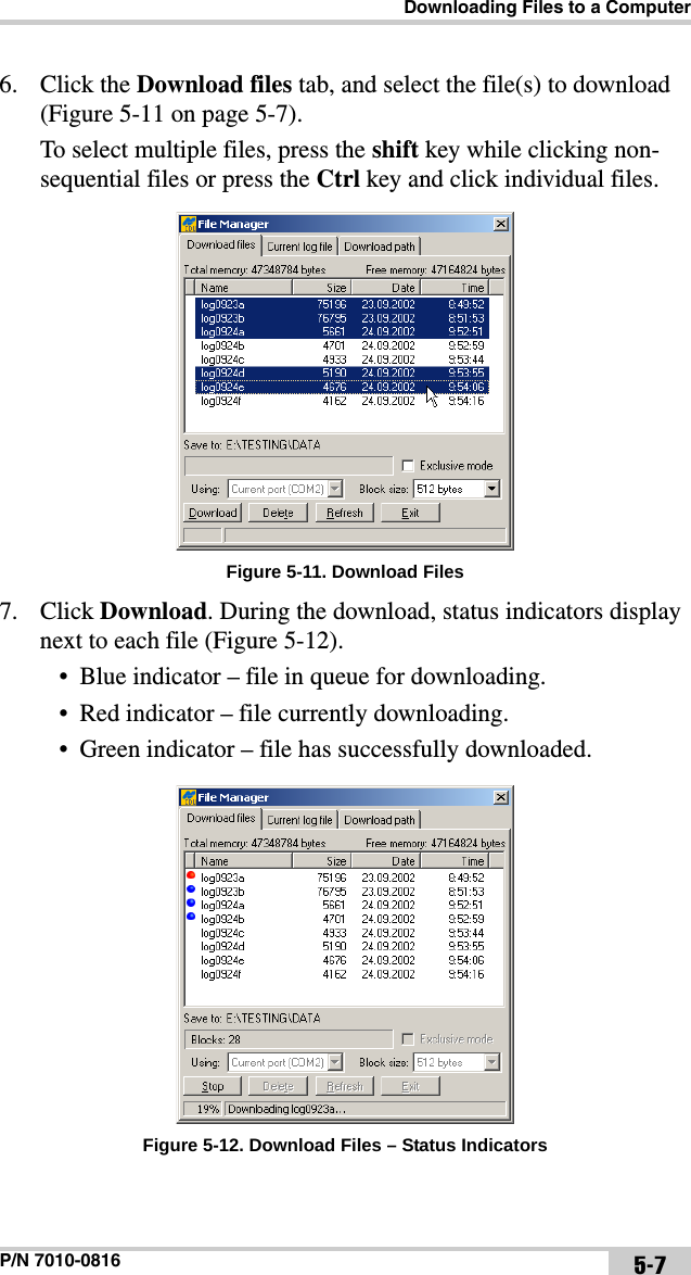 Downloading Files to a ComputerP/N 7010-0816 5-76. Click the Download files tab, and select the file(s) to download (Figure 5-11 on page 5-7). To select multiple files, press the shift key while clicking non-sequential files or press the Ctrl key and click individual files. Figure 5-11. Download Files7. Click Download. During the download, status indicators display next to each file (Figure 5-12).• Blue indicator – file in queue for downloading.• Red indicator – file currently downloading.• Green indicator – file has successfully downloaded. Figure 5-12. Download Files – Status Indicators