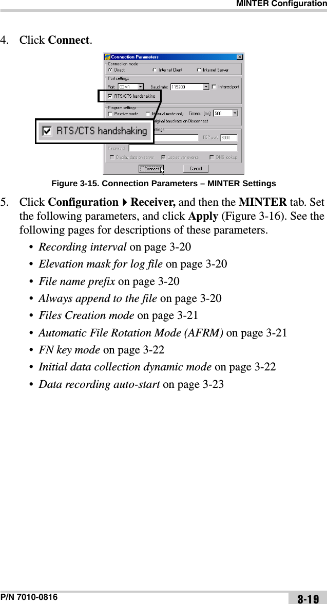 MINTER ConfigurationP/N 7010-0816 3-194. Click Connect. Figure 3-15. Connection Parameters – MINTER Settings5. Click ConfigurationReceiver, and then the MINTER tab. Set the following parameters, and click Apply (Figure 3-16). See the following pages for descriptions of these parameters.•Recording interval on page 3-20•Elevation mask for log file on page 3-20•File name prefix on page 3-20•Always append to the file on page 3-20•Files Creation mode on page 3-21•Automatic File Rotation Mode (AFRM) on page 3-21•FN key mode on page 3-22•Initial data collection dynamic mode on page 3-22•Data recording auto-start on page 3-23
