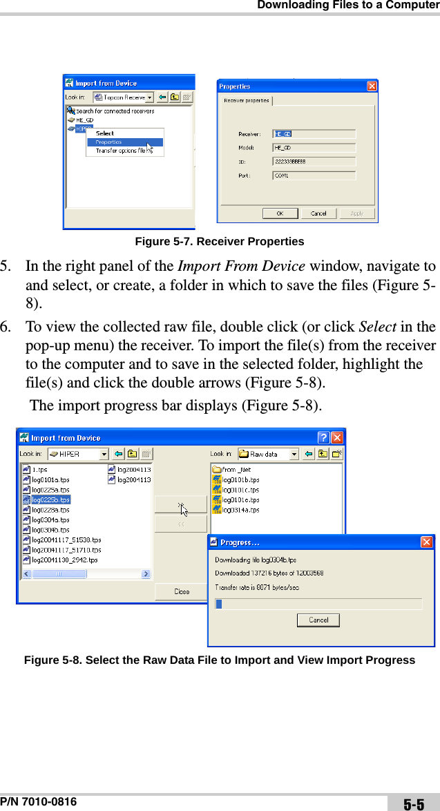 Downloading Files to a ComputerP/N 7010-0816 5-5Figure 5-7. Receiver Properties5. In the right panel of the Import From Device window, navigate to and select, or create, a folder in which to save the files (Figure 5-8).6. To view the collected raw file, double click (or click Select in the pop-up menu) the receiver. To import the file(s) from the receiver to the computer and to save in the selected folder, highlight the file(s) and click the double arrows (Figure 5-8).  The import progress bar displays (Figure 5-8). Figure 5-8. Select the Raw Data File to Import and View Import Progress