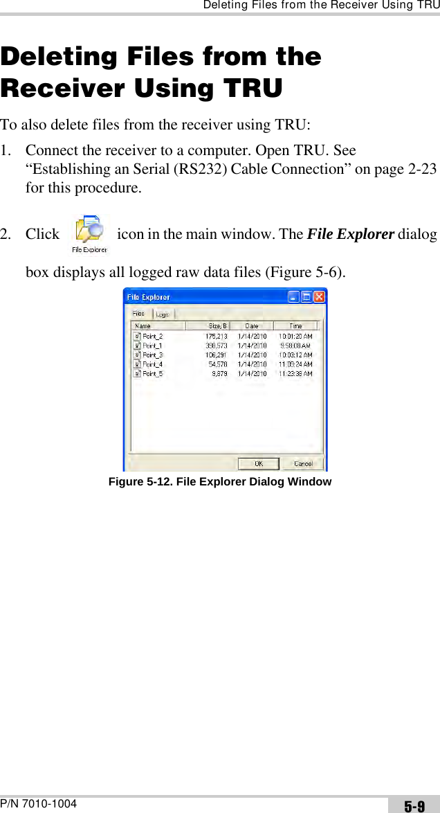 Deleting Files from the Receiver Using TRUP/N 7010-1004 5-9Deleting Files from the Receiver Using TRUTo also delete files from the receiver using TRU:1. Connect the receiver to a computer. Open TRU. See “Establishing an Serial (RS232) Cable Connection” on page 2-23 for this procedure.2. Click   icon in the main window. The File Explorer dialog box displays all logged raw data files (Figure 5-6). Figure 5-12. File Explorer Dialog Window