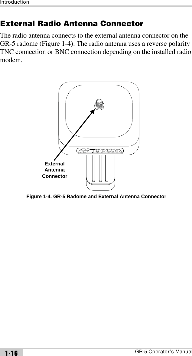 IntroductionGR-5 Operator’s Manual1-16External Radio Antenna ConnectorThe radio antenna connects to the external antenna connector on the GR-5 radome (Figure 1-4). The radio antenna uses a reverse polarity TNC connection or BNC connection depending on the installed radio modem. Figure 1-4. GR-5 Radome and External Antenna ConnectorExternal Antenna Connector