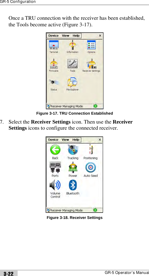 GR-5 ConfigurationGR-5 Operator’s Manual3-22Once a TRU connection with the receiver has been established, the Tools become active (Figure 3-17).Figure 3-17. TRU Connection Established7. Select the Receiver Settings icon. Then use the Receiver Settings icons to configure the connected receiver.Figure 3-18. Receiver Settings