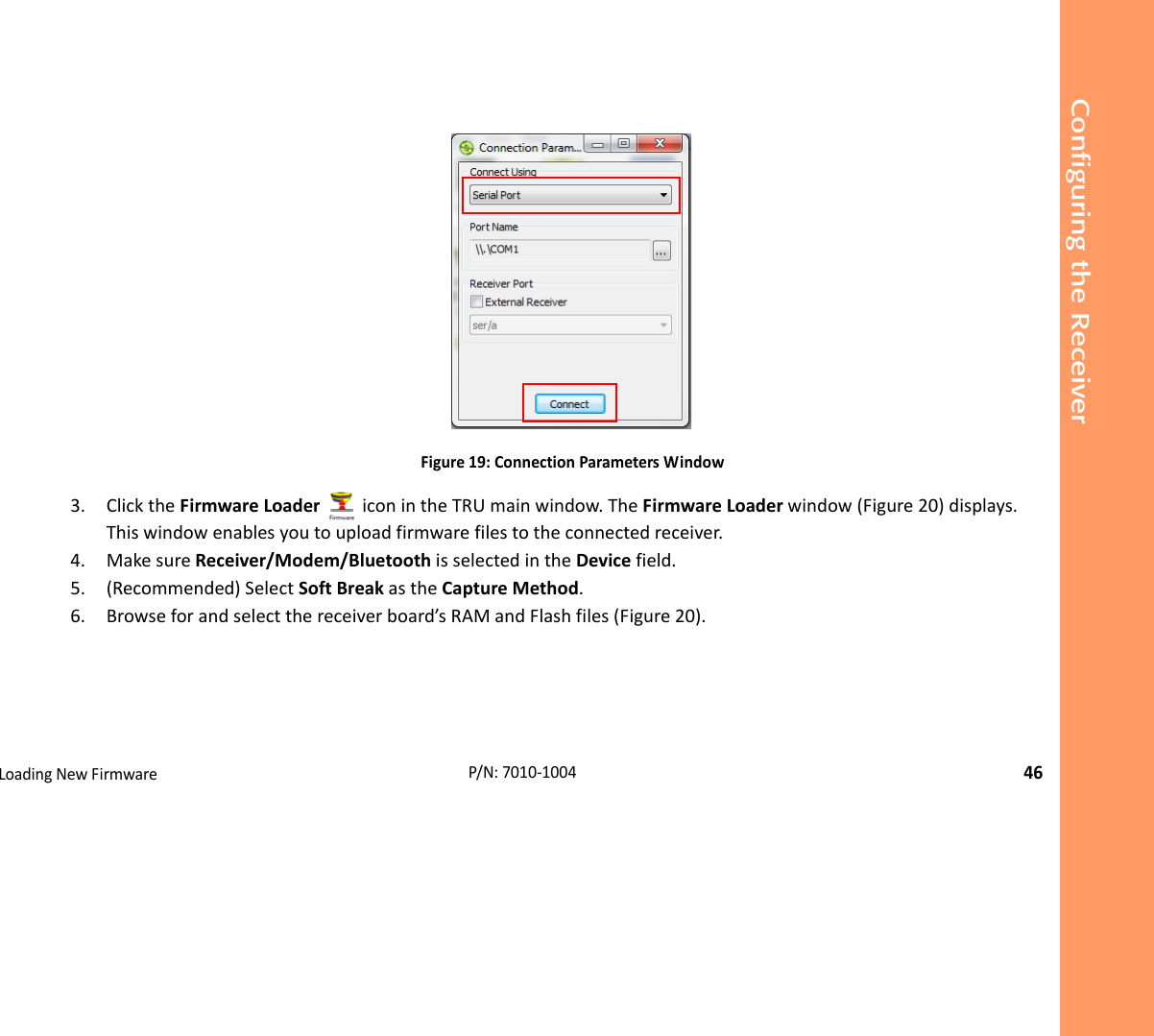 Configuring the ReceiverLoadingNewFirmware46P/N:7010‐1004Figure19:ConnectionParametersWindow3. ClicktheFirmwareLoader iconintheTRUmainwindow.TheFirmwareLoaderwindow(Figure20)displays.Thiswindowenablesyoutouploadfirmwarefilestotheconnectedreceiver.4. MakesureReceiver/Modem/BluetoothisselectedintheDevicefield.5. (Recommended)SelectSoftBreakastheCaptureMethod.6. Browseforandselectthereceiverboard’sRAMandFlashfiles(Figure20).