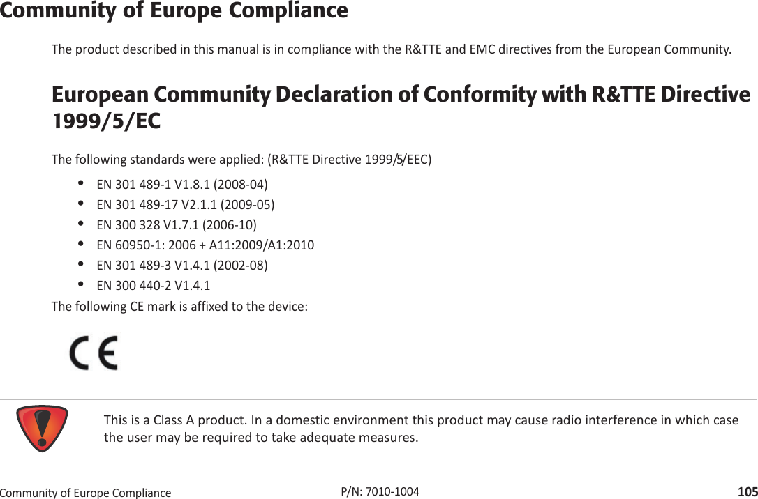 RegulatoryCommunityofEuropeCompliance105P/N:7010Ͳ1004Community of Europe ComplianceTheproductdescribedinthismanualisincompliancewiththeR&amp;TTEandEMCdirectivesfromtheEuropeanCommunity.European Community Declaration of Conformity with R&amp;TTE Directive 1999/5/ECThefollowingstandardswereapplied:(R&amp;TTEDirective1999/5/EEC)•EN301489Ͳ1V1.8.1(2008Ͳ04)•EN301489Ͳ17V2.1.1(2009Ͳ05)•EN300328V1.7.1(2006Ͳ10)•EN60950Ͳ1:2006+A11:2009/A1:2010•EN301489Ͳ3V1.4.1(2002Ͳ08)•EN300440Ͳ2V1.4.1ThefollowingCEmarkisaffixedtothedevice:ThisisaClassAproduct.Inadomesticenvironmentthisproductmaycauseradiointerferenceinwhichcasetheusermayberequiredtotakeadequatemeasures.