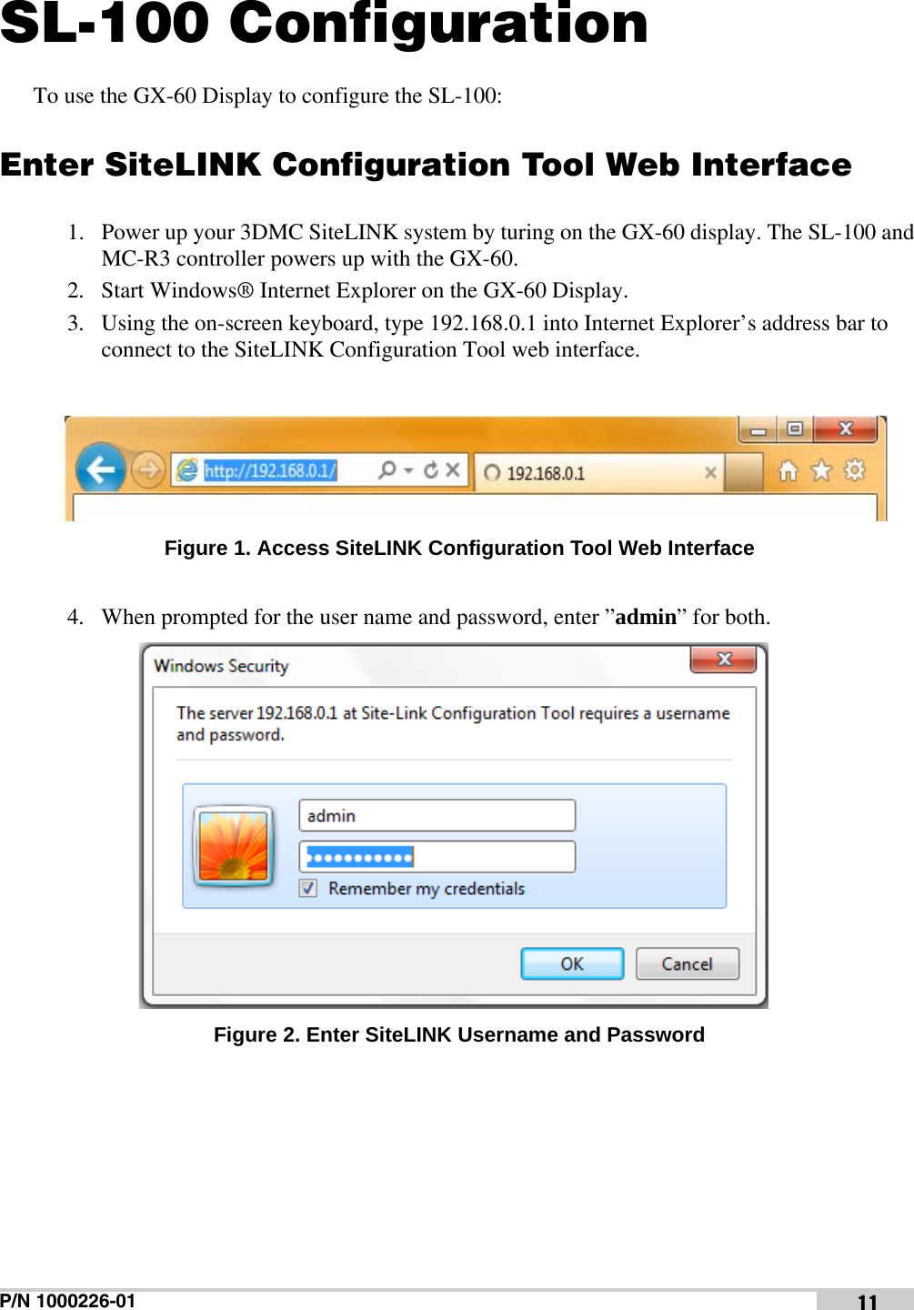 P/N 1000226-01 11SL-100 ConfigurationTo use the GX-60 Display to configure the SL-100:Enter SiteLINK Configuration Tool Web Interface1. Power up your 3DMC SiteLINK system by turing on the GX-60 display. The SL-100 and MC-R3 controller powers up with the GX-60.2. Start Windows® Internet Explorer on the GX-60 Display.3. Using the on-screen keyboard, type 192.168.0.1 into Internet Explorer’s address bar to connect to the SiteLINK Configuration Tool web interface. Figure 1. Access SiteLINK Configuration Tool Web Interface4. When prompted for the user name and password, enter ”admin” for both. Figure 2. Enter SiteLINK Username and Password