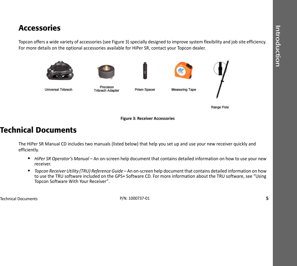 IntroductionTechnicalDocuments5P/N:1000737‐01AccessoriesTopconoffersawidevarietyofaccessories(seeFigure3)speciallydesignedtoimprovesystemflexibilityandjobsiteefficiency.FormoredetailsontheoptionalaccessoriesavailableforHiPerSR,contactyourTopcondealer.Figure3:ReceiverAccessoriesTechnical DocumentsTheHiPerSRManualCDincludestwomanuals(listedbelow)thathelpyousetupanduseyournewreceiverquicklyandefficiently.•HiPerSROperator’sManual–Anon‐screenhelpdocumentthatcontainsdetailedinformationonhowtouseyournewreceiver.•TopconReceiverUtility(TRU)ReferenceGuide–Anon‐screenhelpdocumentthatcontainsdetailedinformationonhowtousetheTRUsoftwareincludedontheGPS+SoftwareCD.FormoreinformationabouttheTRUsoftware,see“UsingTopconSoftwareWithYourReceiver”.
