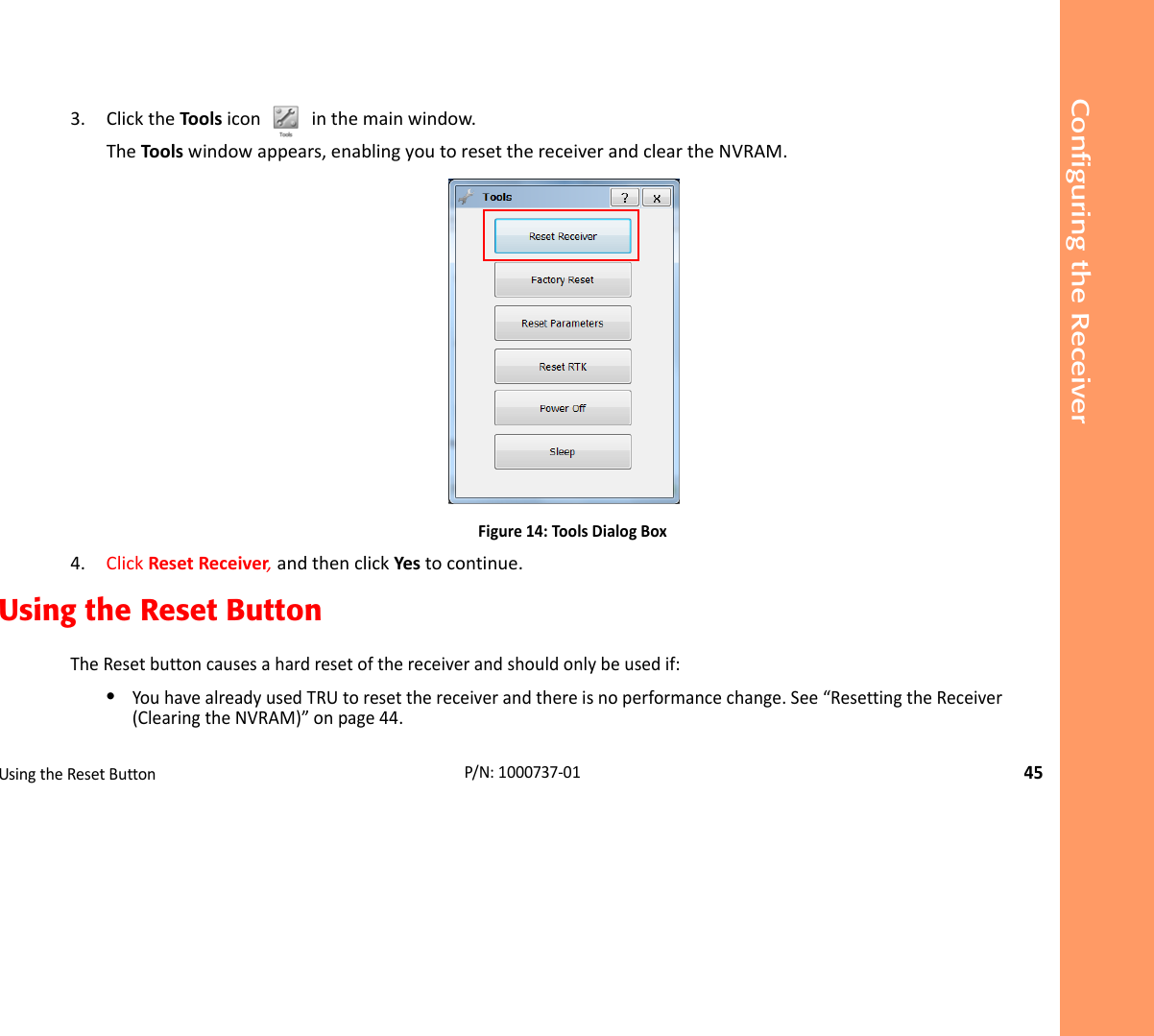 Configuring the ReceiverUsingtheResetButton45P/N:1000737‐013. ClicktheToolsicon inthemainwindow.TheToolswindowappears,enablingyoutoresetthereceiverandcleartheNVRAM.Figure14:ToolsDialogBox4. ClickResetReceiver,andthenclickYestocontinue.Using the Reset ButtonTheResetbuttoncausesahardresetofthereceiverandshouldonlybeusedif:•YouhavealreadyusedTRUtoresetthereceiverandthereisnoperformancechange.See“ResettingtheReceiver(ClearingtheNVRAM)”onpage44.