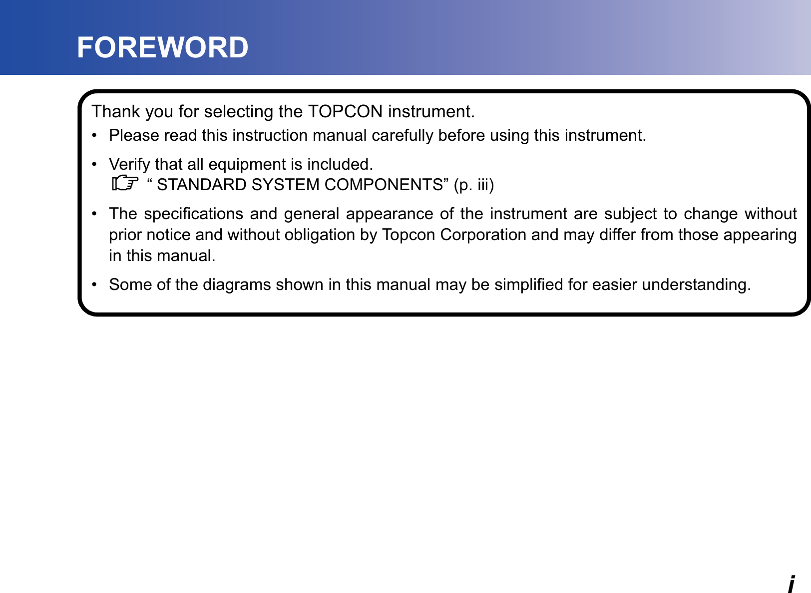 iFOREWORDThank you for selecting the TOPCON instrument.• Please read this instruction manual carefully before using this instrument.• Verify that all equipment is included.C “ STANDARD SYSTEM COMPONENTS” (p. iii)• The specifications and general appearance of the instrument are subject to change withoutprior notice and without obligation by Topcon Corporation and may differ from those appearingin this manual.• Some of the diagrams shown in this manual may be simplified for easier understanding.