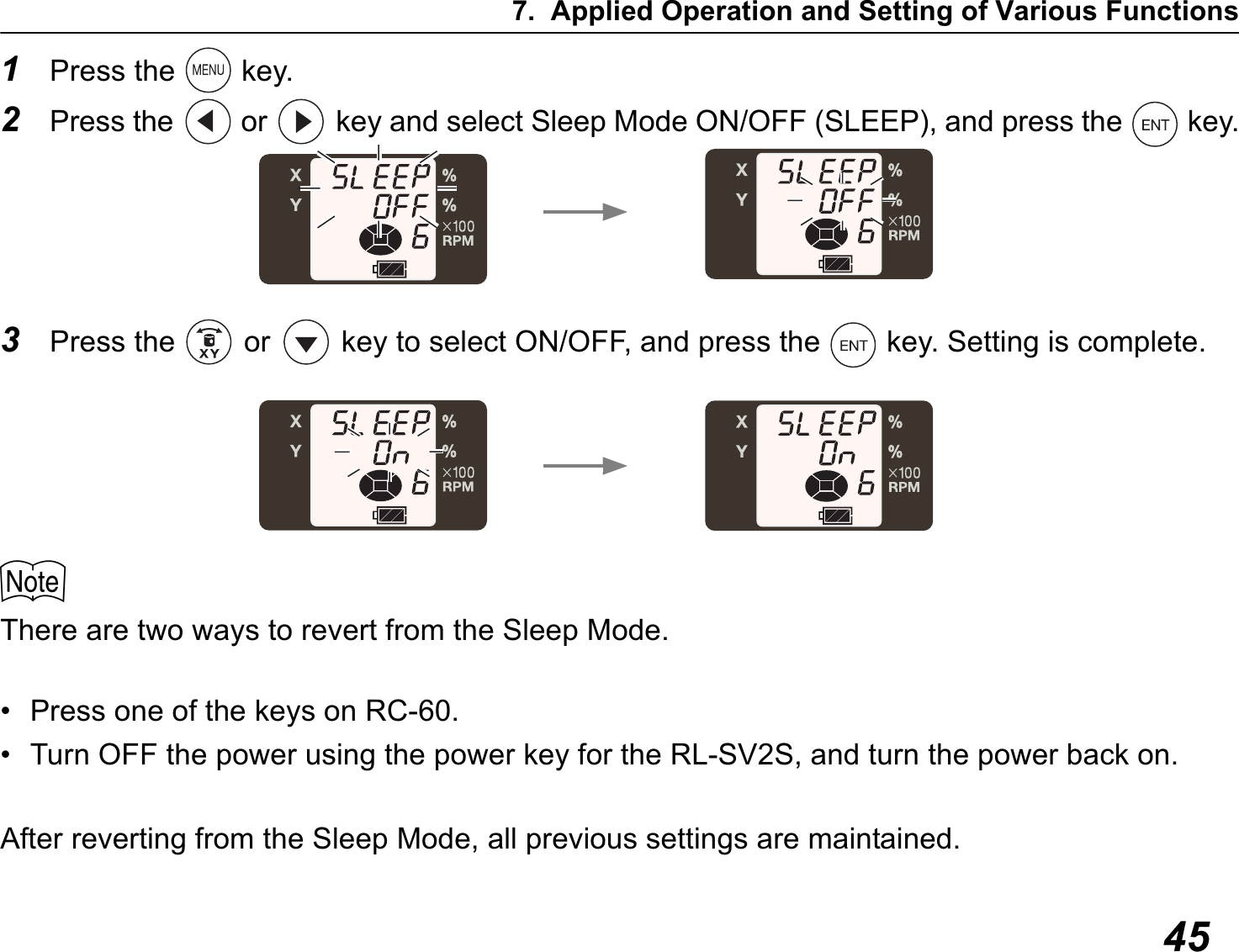 7. Applied Operation and Setting of Various Functions451Press the   key.2Press the   or   key and select Sleep Mode ON/OFF (SLEEP), and press the   key.3Press the   or   key to select ON/OFF, and press the   key. Setting is complete.$There are two ways to revert from the Sleep Mode.• Press one of the keys on RC-60.• Turn OFF the power using the power key for the RL-SV2S, and turn the power back on.After reverting from the Sleep Mode, all previous settings are maintained.