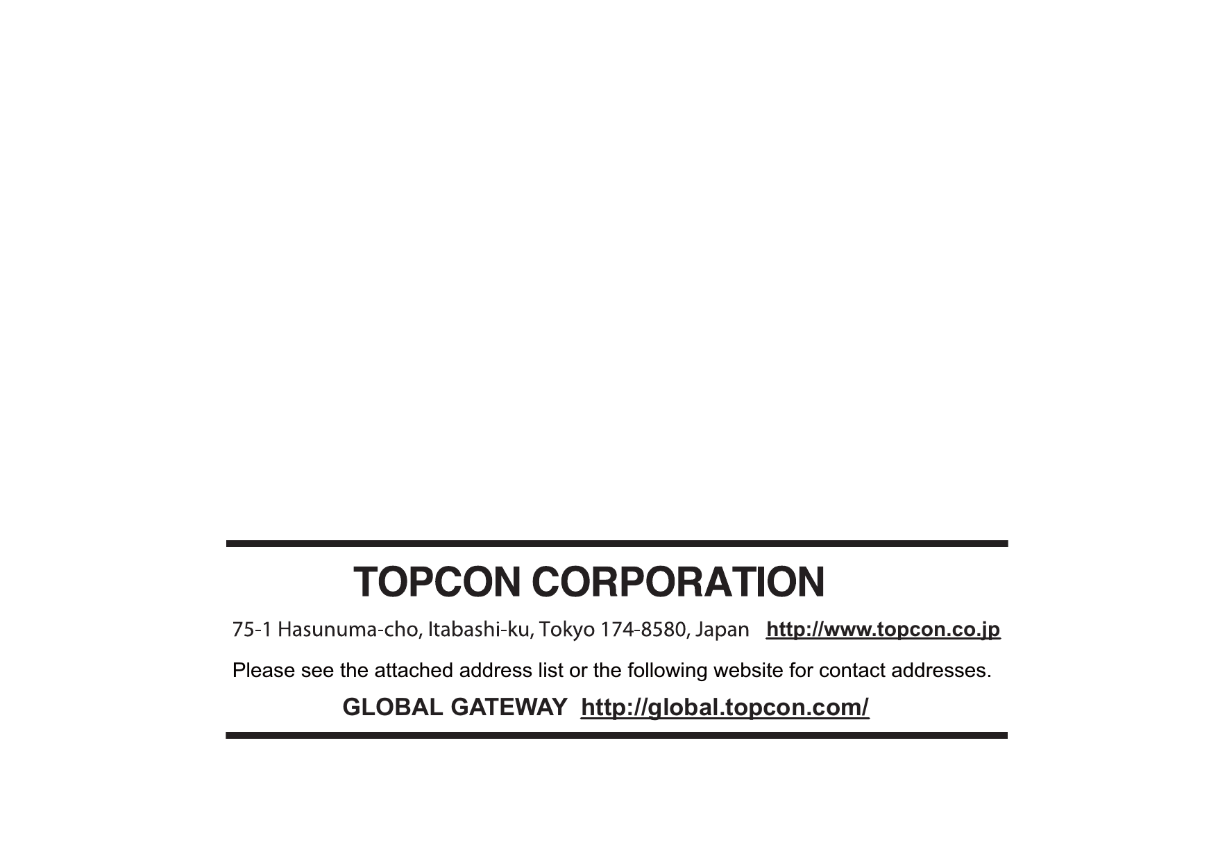 http://www.topcon.co.jpGLOBAL GATEWAY  http://global.topcon.com/Please see the attached address list or the following website for contact addresses.