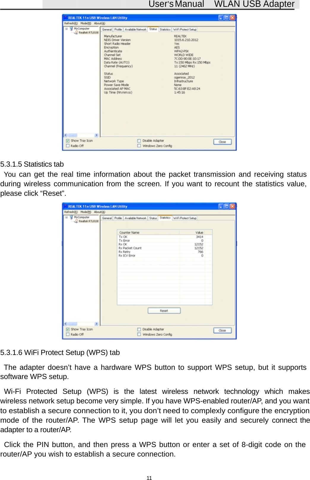 User&rsquo;sManual WLAN USB Adapter5.3.1.5 Statistics tabYou can get the real time information about the packet transmission and receiving statusduring wireless communication from the screen. If you want to recount the statistics value,please click &ldquo;Reset&rdquo;.5.3.1.6 WiFi Protect Setup (WPS) tabThe adapter doesn&rsquo;t have a hardware WPS button to support WPS setup, but it supportssoftware WPS setup.Wi-Fi Protected Setup (WPS) is the latest wireless network technology which makeswireless network setup become very simple. If you have WPS-enabled router/AP, and youwantto establish a secure connection to it, you don&rsquo;t need to complexly configure theencryptionmode of the router/AP. The WPS setup page will let you easily and securelyconnect theadapter to a router/AP.Click the PIN button, and then press a WPS button or enter a set of 8-digit code on therouter/AP you wish to establish a secure connection.11