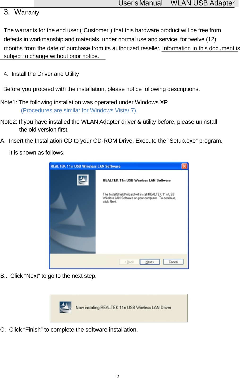User&rsquo;sManual WLAN USB Adapter3. WarrantyThe warrants for the end user (&ldquo;Customer&rdquo;) that this hardware product will be free fromdefects in workmanship and materials, under normal use and service, for twelve (12)months from the date of purchase from its authorized reseller. Information in this document issubject to change without prior notice.4. Install the Driver and UtilityBefore you proceed with the installation, please notice following descriptions.Note1: The following installation was operated under Windows XP(Procedures are similar for Windows Vista/ 7).Note2: If you have installed the WLAN Adapter driver &amp; utility before, please uninstallthe old version first.A. Insert the Installation CD to your CD-ROM Drive. Execute the &ldquo;Setup.exe&rdquo; program.It is shown as follows.B.. Click &ldquo;Next&rdquo; to go to the next step.C. Click &ldquo;Finish&rdquo; to complete the software installation.2