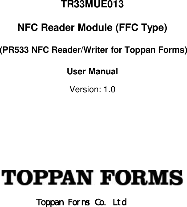 TR33MUE013NFC Reader Module (FFC Type) (PR533 NFC Reader/Writer for Toppan Forms)User ManualVersion: 1.0Toppan Forms Co. Ltd