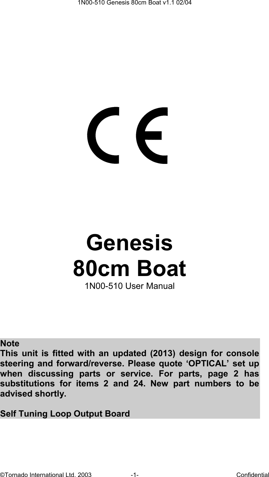  1N00-510 Genesis 80cm Boat v1.1 02/04 ©Tornado International Ltd. 2003  -1-  Confidential        Genesis  80cm Boat 1N00-510 User Manual      Note This  unit  is  fitted with  an  updated  (2013)  design  for  console steering and forward/reverse. Please quote ‘OPTICAL’ set up when  discussing  parts  or  service.  For  parts,  page  2  has substitutions  for  items  2  and  24.  New  part  numbers  to  be advised shortly.  Self Tuning Loop Output Board  
