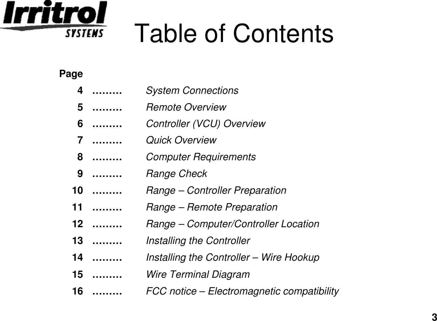 3Table of ContentsWire Terminal Diagram………15Controller (VCU) Overview………6Remote Overview………5FCC notice –Electromagnetic compatibility………16Installing the Controller –Wire Hookup………14Installing the Controller………13Range –Computer/Controller Location………12Range –Remote Preparation………11Range –Controller Preparation………10Range Check………9Computer Requirements………8Quick Overview………7System Connections………4Page