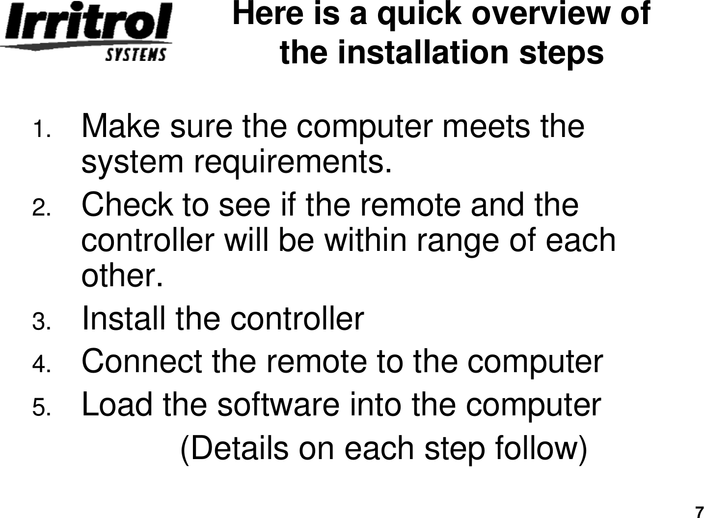 7Here is a quick overview of the installation steps1. Make sure the computer meets the system requirements.2. Check to see if the remote and the controller will be within range of each other.3. Install the controller4. Connect the remote to the computer5. Load the software into the computer(Details on each step follow)