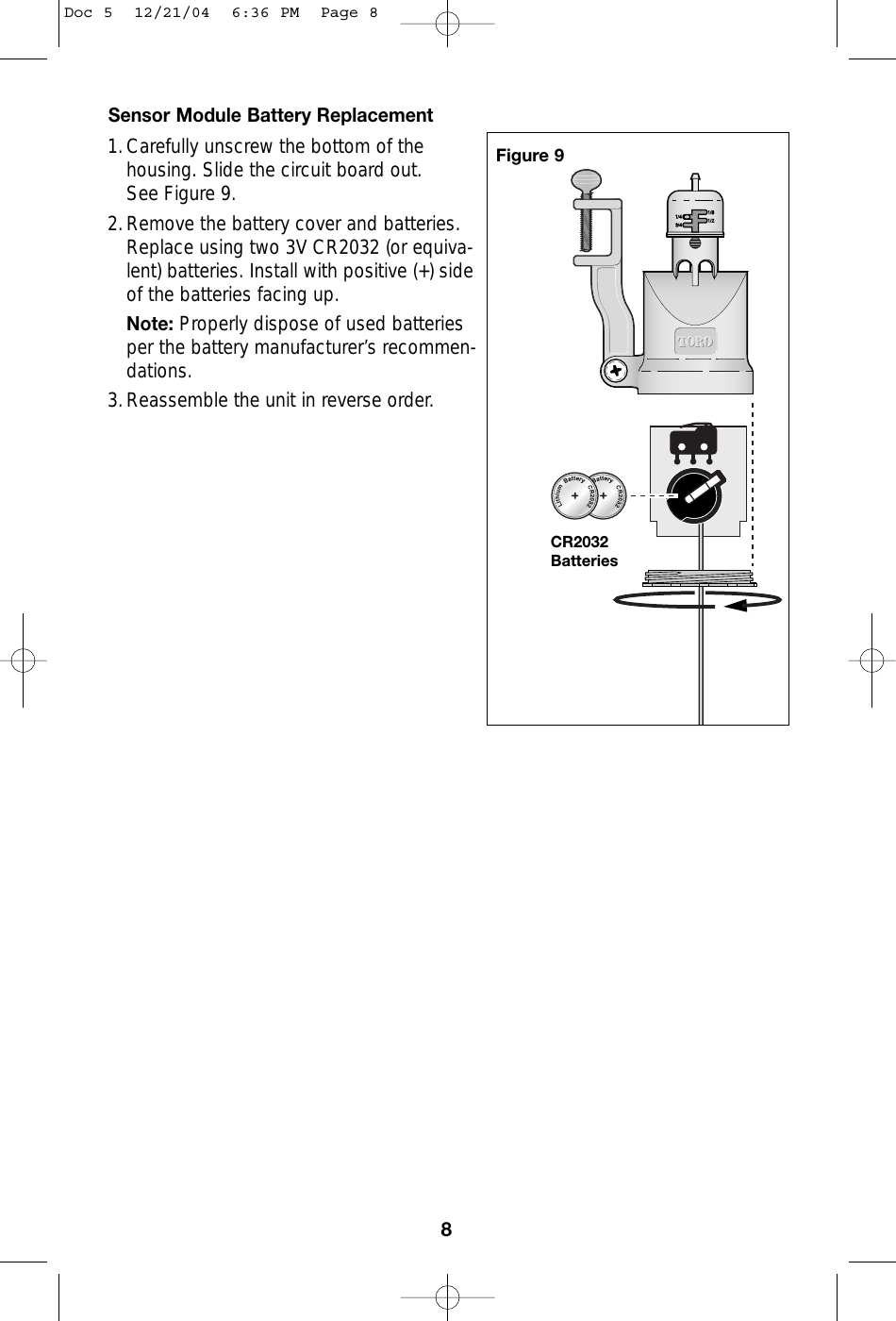 Sensor Module Battery Replacement1.Carefully unscrew the bottom of thehousing. Slide the circuit board out. See Figure 9.2.Remove the battery cover and batteries.Replace using two 3V CR2032 (or equiva-lent) batteries. Install with positive (+) side of the batteries facing up.Note: Properly dispose of used batteries per the battery manufacturer’s recommen-dations.3.Reassemble the unit in reverse order.8CR2032BatteriesFigure 9Doc 5  12/21/04  6:36 PM  Page 8