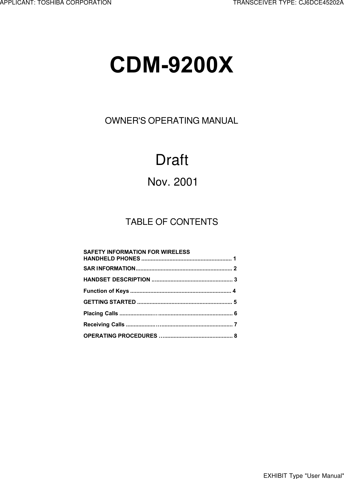 CDM-9200XOWNER&apos;S OPERATING MANUALDraftNov. 2001TABLE OF CONTENTSSAFETY INFORMATION FOR WIRELESSHANDHELD PHONES .......................................................... 1SAR INFORMATION.............................................................. 2HANDSET DESCRIPTION .................................................... 3Function of Keys ................................................................. 4GETTING STARTED ............................................................. 5Placing Calls .....................…................................................ 6Receiving Calls ...................….............................................. 7OPERATING PROCEDURES …............................................ 8APPLICANT: TOSHIBA CORPORATIONTRANSCEIVER TYPE: CJ6DCE45202AEXHIBIT Type &quot;User Manual&quot;
