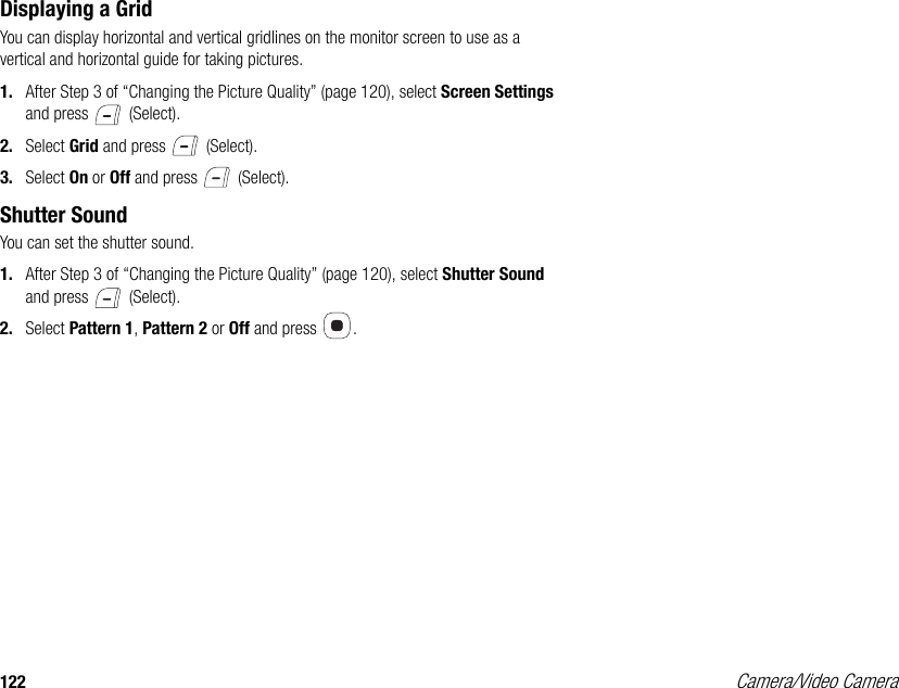 122 Camera/Video CameraDisplaying a GridYou can display horizontal and vertical gridlines on the monitor screen to use as a vertical and horizontal guide for taking pictures. 1. After Step 3 of “Changing the Picture Quality” (page 120), select Screen Settings and press   (Select). 2. Select Grid and press   (Select). 3. Select On or Off and press   (Select). Shutter SoundYou can set the shutter sound. 1. After Step 3 of “Changing the Picture Quality” (page 120), select Shutter Sound and press   (Select). 2. Select Pattern 1, Pattern 2 or Off and press  . 