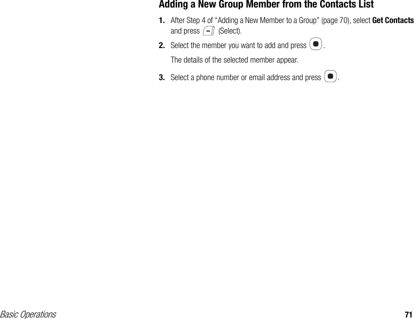 Basic Operations 71Adding a New Group Member from the Contacts List1. After Step 4 of “Adding a New Member to a Group” (page 70), select Get Contacts and press   (Select).2. Select the member you want to add and press  . The details of the selected member appear.3. Select a phone number or email address and press  . 