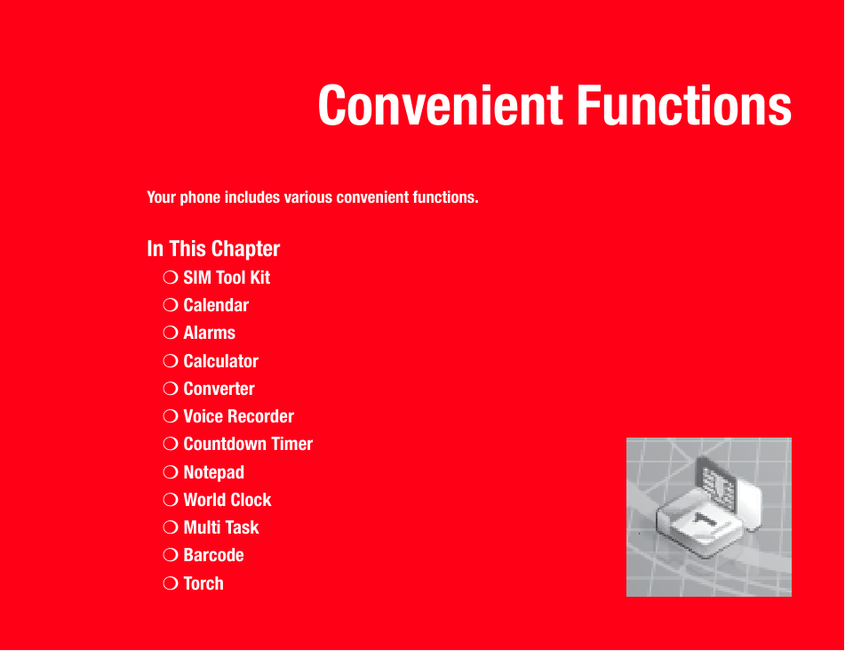 Convenient FunctionsYour phone includes various convenient functions.In This Chapter❍SIM Tool Kit❍Calendar❍Alarms❍Calculator❍Converter❍Voice Recorder❍Countdown Timer❍Notepad❍World Clock❍Multi Task❍Barcode❍Torch