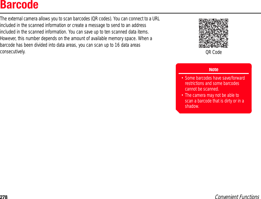 278 Convenient FunctionsBarcodeThe external camera allows you to scan barcodes (QR codes). You can connect to a URL included in the scanned information or create a message to send to an address included in the scanned information. You can save up to ten scanned data items. However, this number depends on the amount of available memory space. When a barcode has been divided into data areas, you can scan up to 16 data areas consecutively.  QR CodeNote• Some barcodes have save/forward restrictions and some barcodes cannot be scanned.• The camera may not be able to scan a barcode that is dirty or in a shadow.