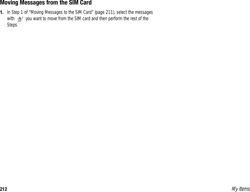 212 My ItemsMoving Messages from the SIM Card1. In Step 1 of “Moving Messages to the SIM Card” (page 211), select the messages with   you want to move from the SIM card and then perform the rest of the Steps.