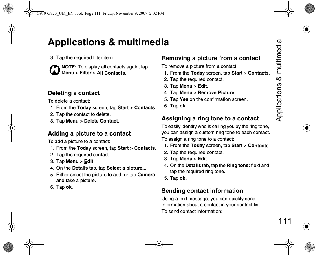 Applications &amp; multimedia111Applications &amp; multimedia3.  Tap the required filter item.Deleting a contact To delete a contact:1. From the Today screen, tap Start &gt; Contacts.2.  Tap the contact to delete.3. Tap Menu &gt; Delete Contact.Adding a picture to a contact To add a picture to a contact:1. From the Today screen, tap Start &gt; Contacts.2.  Tap the required contact.3. Tap Menu &gt; Edit.4. On the Details tab, tap Select a picture... 5.  Either select the picture to add, or tap Camera and take a picture.6. Tap ok.Removing a picture from a contactTo remove a picture from a contact: 1. From the Today screen, tap Start &gt; Contacts.2.  Tap the required contact.3. Tap Menu &gt; Edit.4. Tap Menu &gt; Remove Picture.5. Tap Yes on the confirmation screen.6. Tap ok.Assigning a ring tone to a contact To easily identify who is calling you by the ring tone, you can assign a custom ring tone to each contact.To assign a ring tone to a contact:1. From the Today screen, tap Start &gt; Contacts.2.  Tap the required contact.3. Tap Menu &gt; Edit.4. On the Details tab, tap the Ring tone: field and tap the required ring tone.5. Tap ok.Sending contact information Using a text message, you can quickly send information about a contact in your contact list.To send contact information:NOTE: To display all contacts again, tap Menu &gt; Filter &gt; All Contacts.nG910-G920_UM_EN.book  Page 111  Friday, November 9, 2007  2:02 PM