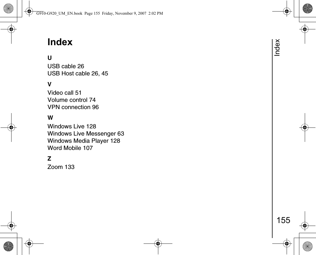 Index155IndexUUSB cable 26USB Host cable 26, 45VVideo call 51Volume control 74VPN connection 96WWindows Live 128Windows Live Messenger 63Windows Media Player 128Word Mobile 107ZZoom 133G910-G920_UM_EN.book  Page 155  Friday, November 9, 2007  2:02 PM