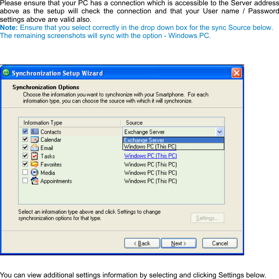  Please ensure that your PC has a connection which is accessible to the Server address above as the setup will check the connection and that your User name / Password settings above are valid also. Note: Ensure that you select correctly in the drop down box for the sync Source below. The remaining screenshots will sync with the option - Windows PC.        You can view additional settings information by selecting and clicking Settings below. 