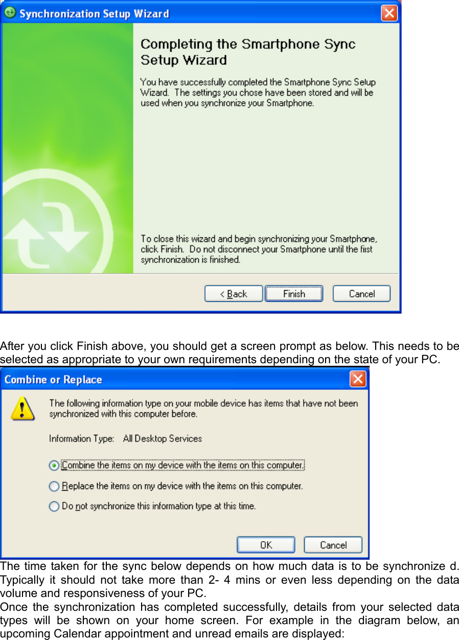    After you click Finish above, you should get a screen prompt as below. This needs to be selected as appropriate to your own requirements depending on the state of your PC.    The time taken for the sync below depends on how much data is to be synchronize d. Typically it should not take more than 2- 4 mins or even less depending on the data volume and responsiveness of your PC. Once the synchronization has completed successfully, details from your selected data types will be shown on your home screen. For example in the diagram below, an upcoming Calendar appointment and unread emails are displayed:   