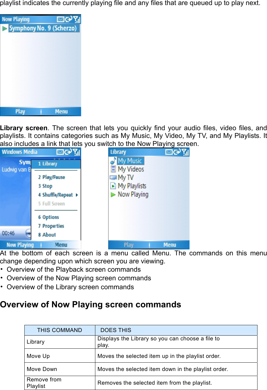 playlist indicates the currently playing file and any files that are queued up to play next.    Library screen. The screen that lets you quickly find your audio files, video files, and playlists. It contains categories such as My Music, My Video, My TV, and My Playlists. It also includes a link that lets you switch to the Now Playing screen.             At the bottom of each screen is a menu called Menu. The commands on this menu change depending upon which screen you are viewing.   •  Overview of the Playback screen commands   •  Overview of the Now Playing screen commands   •  Overview of the Library screen commands   Overview of Now Playing screen commands THIS COMMAND  DOES THIS Library  Displays the Library so you can choose a file to play. Move Up  Moves the selected item up in the playlist order. Move Down  Moves the selected item down in the playlist order. Remove from Playlist  Removes the selected item from the playlist. 