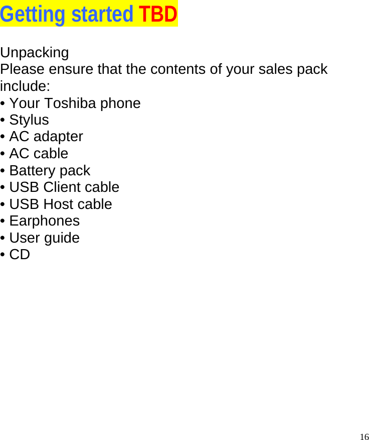   16 Getting started TBD Unpacking Please ensure that the contents of your sales pack include: • Your Toshiba phone • Stylus • AC adapter • AC cable • Battery pack • USB Client cable • USB Host cable • Earphones • User guide • CD                                     