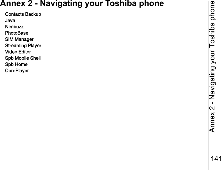 Annex 2 - Navigating your Toshiba phone141Annex 2 - Navigating your Toshiba phoneContacts BackupJavaNimbuzzPhotoBaseSIM ManagerStreaming PlayerVideo EditorSpb Mobile ShellSpb HomeCorePlayer
