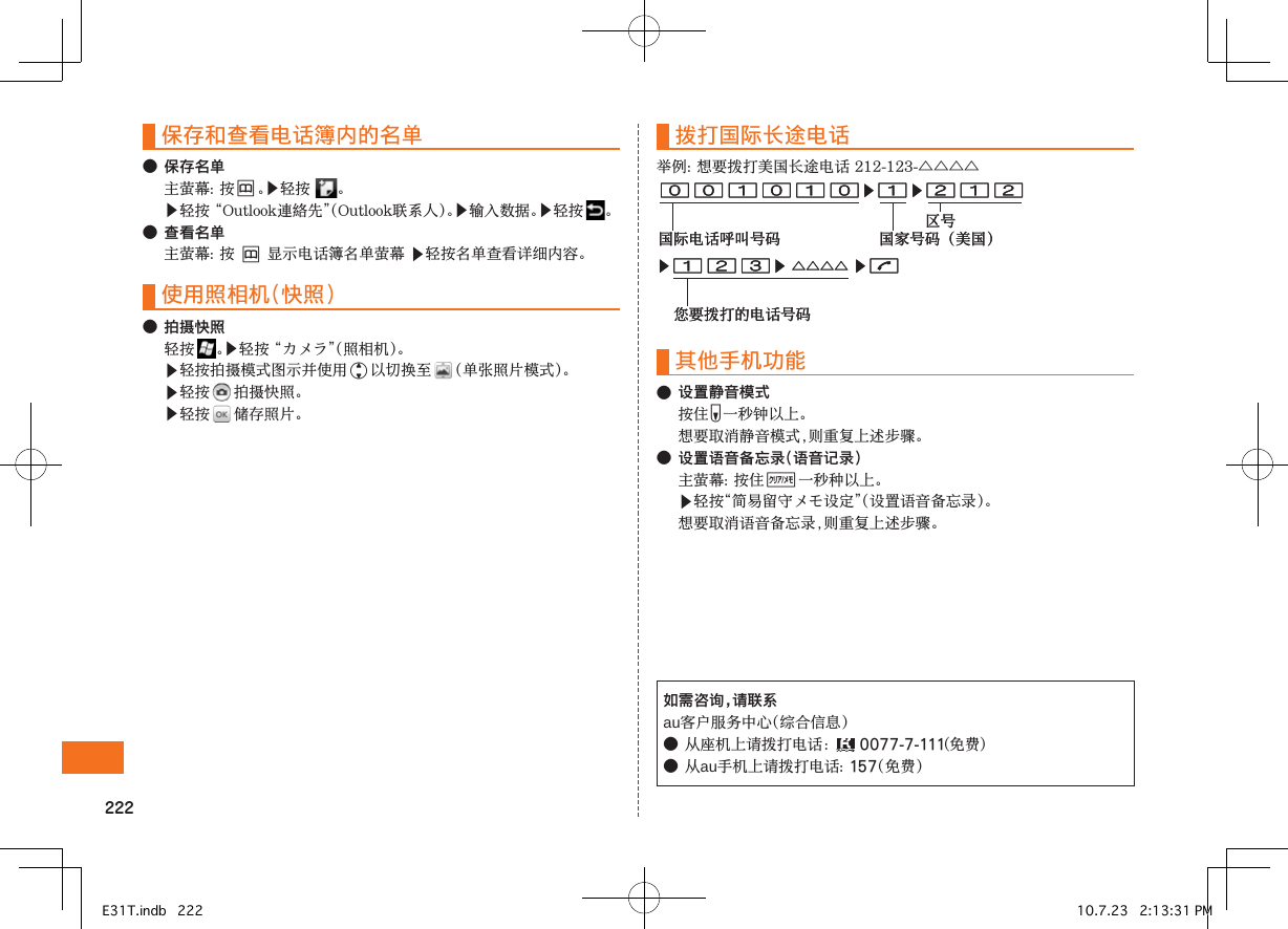 保存和查看电话簿内的名单●保存名单 &amp;▶ ▶󰜚󰝩▶▶ ●查看名单 &amp;▶使用照相机（快照）●拍摄快照 ▶▶j ▶ ▶ 拨打国际长途电话△△△△其他手机功能●设置静音模式 F ●设置语音备忘录（语音记录）B▶ 如需咨询，请联系au●󰔥0077-7-111●au157▶▶ △△△△ ▶您要拨打的电话号码▶▶国际电话呼叫号码 国家号码（美国）区号▶▶ △△△△ ▶您要拨打的电话号码▶▶国际电话呼叫号码 国家号码（美国）区号E31T.indb   222 10.7.23   2:13:31 PM